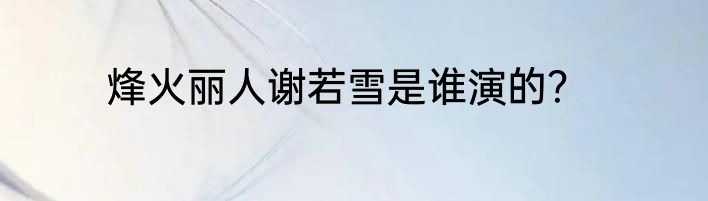 烽火丽人谢若雪是谁演的？
