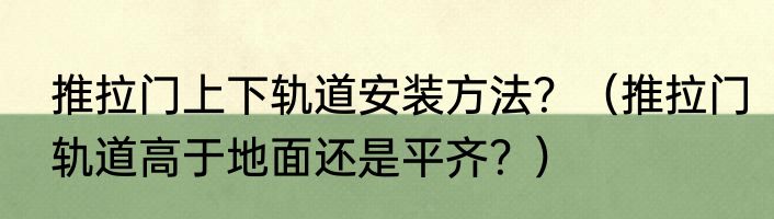 推拉门上下轨道安装方法？（推拉门轨道高于地面还是平齐？）