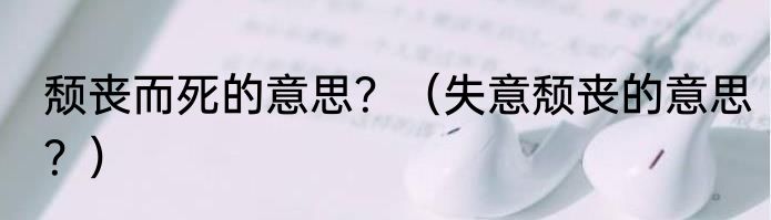 颓丧而死的意思？（失意颓丧的意思？）