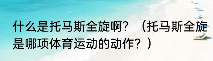 什么是托马斯全旋啊？（托马斯全旋是哪项体育运动的动作？）