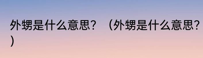 外甥是什么意思？（外甥是什么意思？）