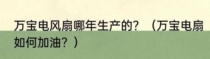 万宝电风扇哪年生产的？（万宝电扇如何加油？）