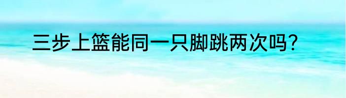 三步上篮能同一只脚跳两次吗？