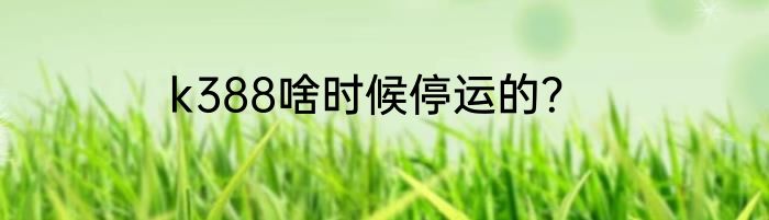 k388啥时候停运的？