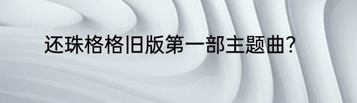 还珠格格旧版第一部主题曲？
