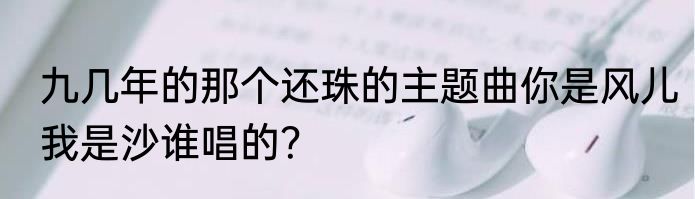 九几年的那个还珠的主题曲你是风儿我是沙谁唱的？