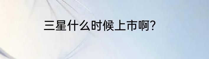 三星什么时候上市啊？
