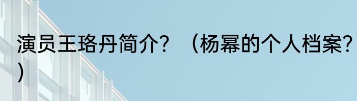 演员王珞丹简介？（杨幂的个人档案？）