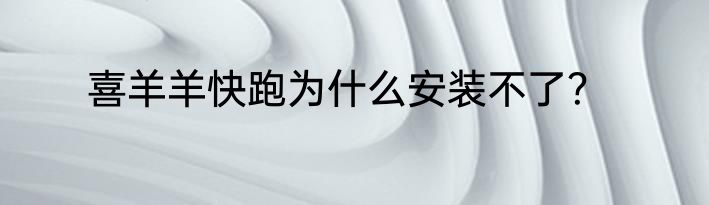 喜羊羊快跑为什么安装不了？