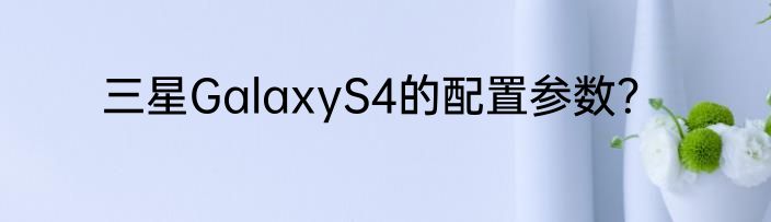 三星GalaxyS4的配置参数？