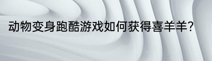 动物变身跑酷游戏如何获得喜羊羊？