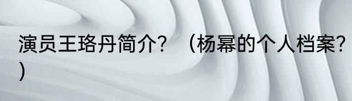 演员王珞丹简介？（杨幂的个人档案？）