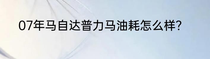 07年马自达普力马油耗怎么样？