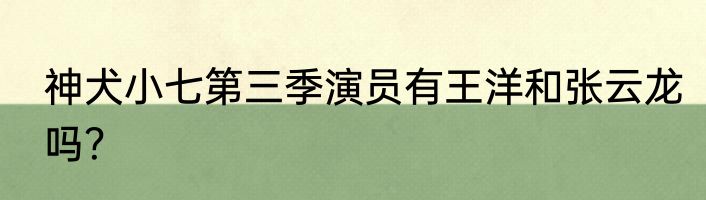 神犬小七第三季演员有王洋和张云龙吗？