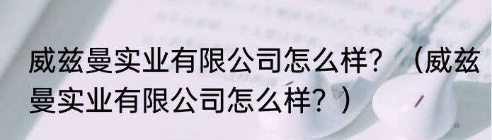 威兹曼实业有限公司怎么样？（威兹曼实业有限公司怎么样？）