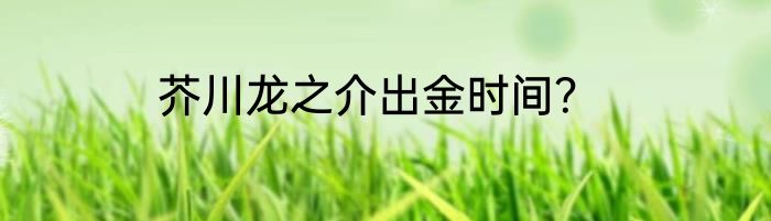芥川龙之介出金时间？