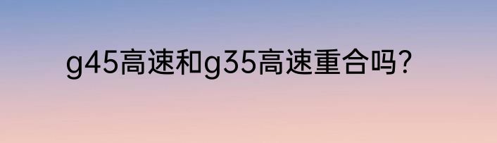 g45高速和g35高速重合吗？