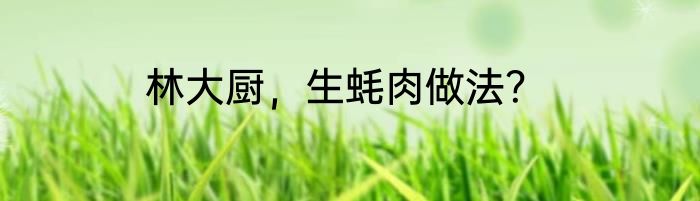 林大厨，生蚝肉做法？