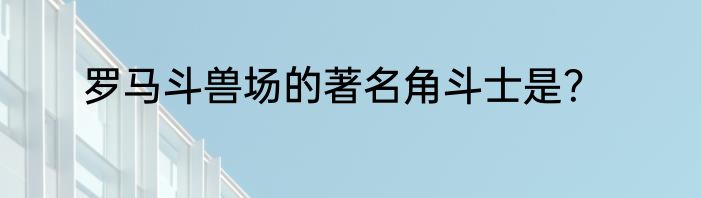 罗马斗兽场的著名角斗士是？