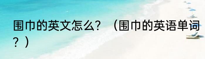 围巾的英文怎么？（围巾的英语单词？）