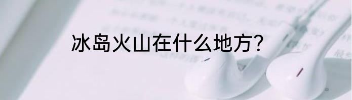 冰岛火山在什么地方？