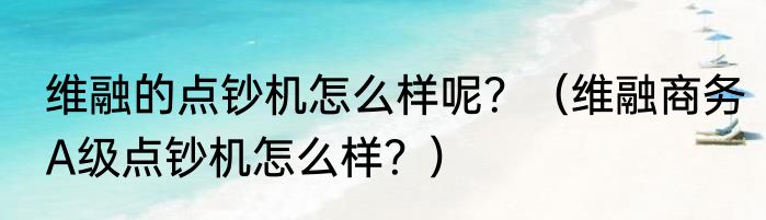 维融的点钞机怎么样呢？（维融商务A级点钞机怎么样？）