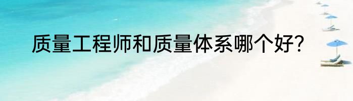质量工程师和质量体系哪个好？