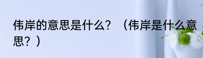 伟岸的意思是什么？（伟岸是什么意思？）