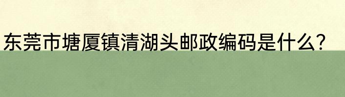 东莞市塘厦镇清湖头邮政编码是什么？