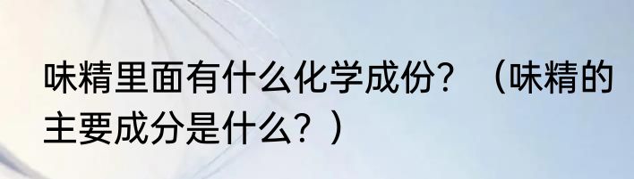 味精里面有什么化学成份？（味精的主要成分是什么？）