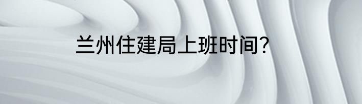 兰州住建局上班时间？
