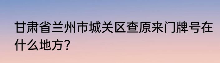 甘肃省兰州市城关区查原来门牌号在什么地方？