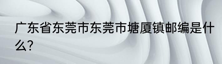 广东省东莞市东莞市塘厦镇邮编是什么？