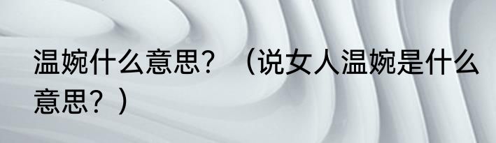 温婉什么意思？（说女人温婉是什么意思？）