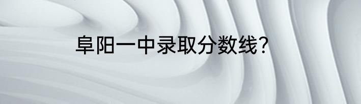 阜阳一中录取分数线？