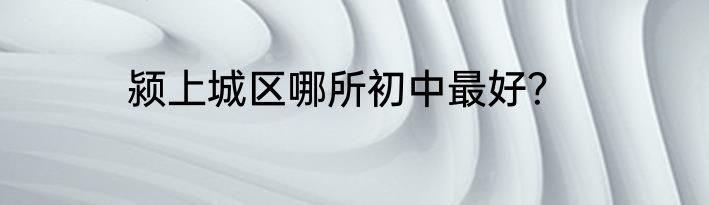 颍上城区哪所初中最好？