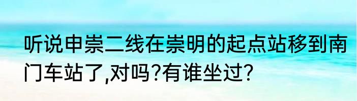 听说申崇二线在崇明的起点站移到南门车站了,对吗?有谁坐过？
