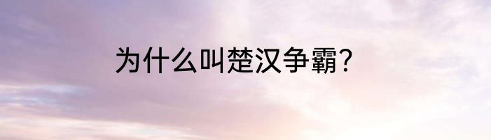 为什么叫楚汉争霸？
