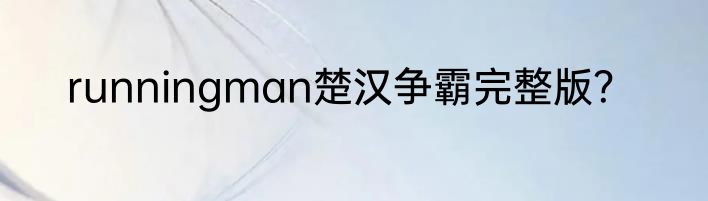 runningman楚汉争霸完整版？