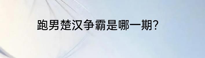跑男楚汉争霸是哪一期？