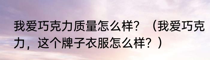 我爱巧克力质量怎么样？（我爱巧克力，这个牌子衣服怎么样？）