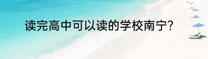 读完高中可以读的学校南宁？