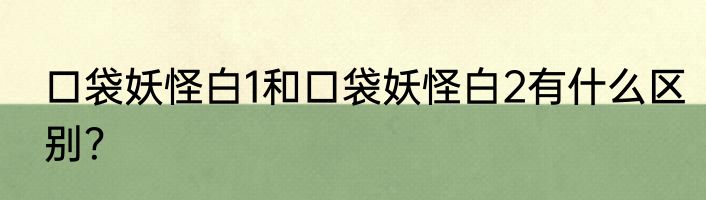 口袋妖怪白1和口袋妖怪白2有什么区别？