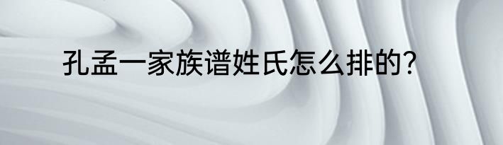 孔孟一家族谱姓氏怎么排的？