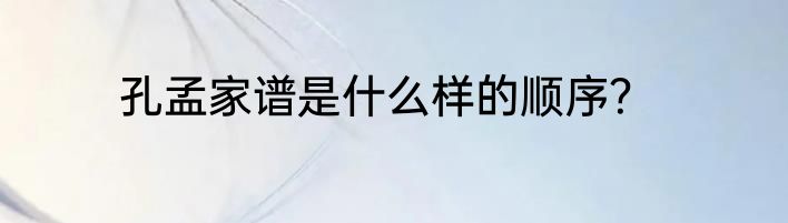 孔孟家谱是什么样的顺序？