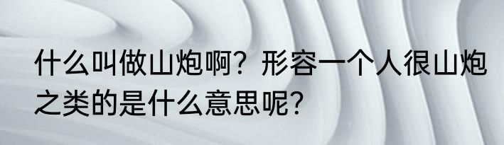 什么叫做山炮啊？形容一个人很山炮之类的是什么意思呢？