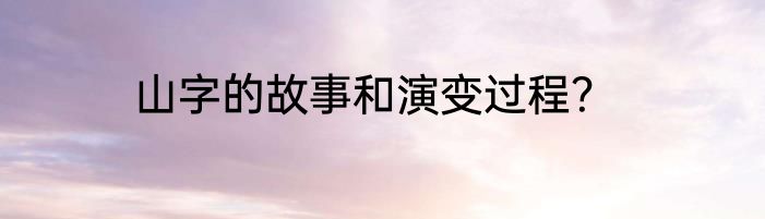 山字的故事和演变过程？