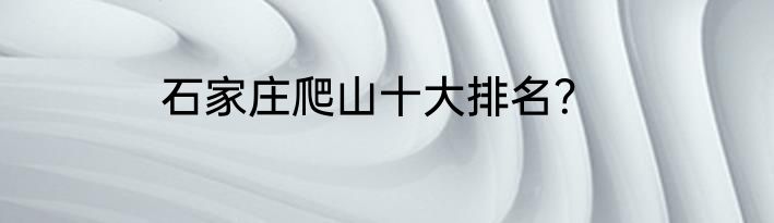 石家庄爬山十大排名？