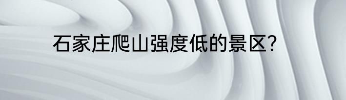 石家庄爬山强度低的景区？