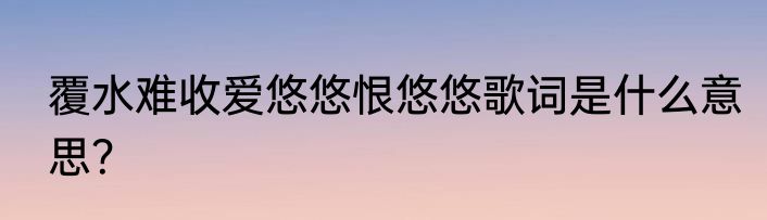 覆水难收爱悠悠恨悠悠歌词是什么意思？